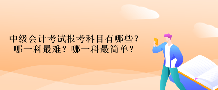 中級(jí)會(huì)計(jì)考試報(bào)考科目有哪些？哪一科最難？哪一科最簡(jiǎn)單？