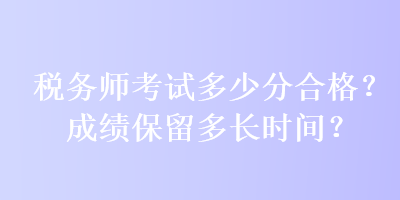 稅務(wù)師考試多少分合格？成績保留多長時(shí)間？