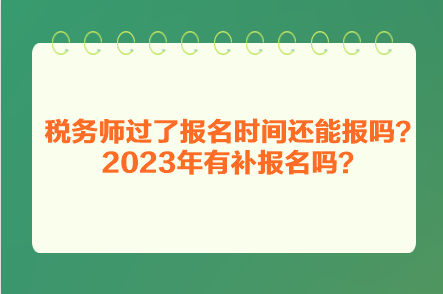 稅務(wù)師過了報(bào)名時(shí)間還能報(bào)嗎？2023年有補(bǔ)報(bào)名嗎？