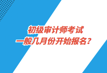 初級審計(jì)師考試一般幾月份開始報名？