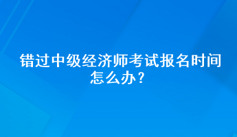 錯過中級經(jīng)濟師考試報名時間怎么辦？