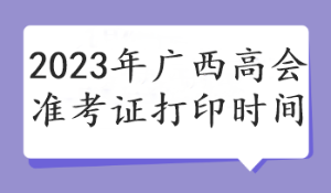 2023年廣西高會準(zhǔn)考證打印時間