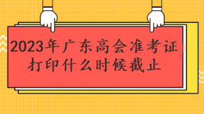 2023年廣東高會準考證打印什么時候截止