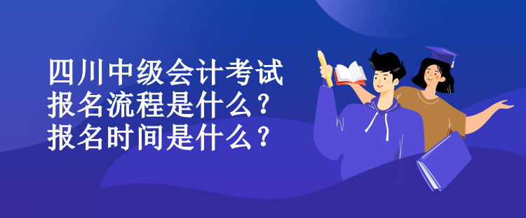 四川中級(jí)會(huì)計(jì)考試報(bào)名流程是什么？報(bào)名時(shí)間是什么？