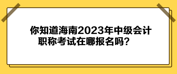 你知道海南2023年中級(jí)會(huì)計(jì)職稱考試在哪報(bào)名嗎？