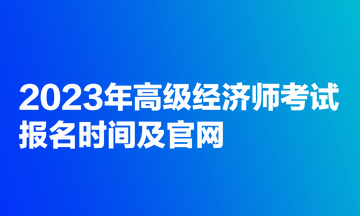 2023年高級(jí)經(jīng)濟(jì)師考試報(bào)名時(shí)間及官網(wǎng)