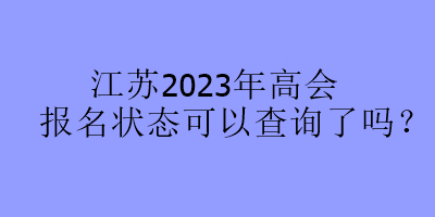 江蘇2023年高會(huì)報(bào)名狀態(tài)可以查詢了嗎？