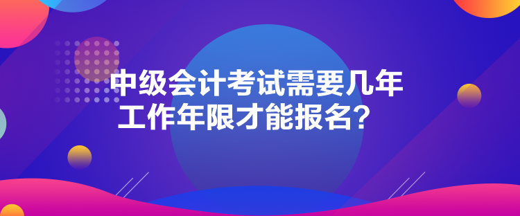 中級(jí)會(huì)計(jì)考試需要幾年工作年限才能報(bào)名？