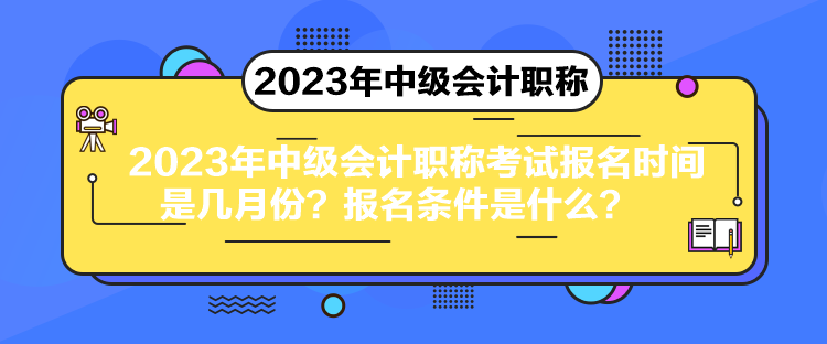 2023年中級會(huì)計(jì)職稱考試報(bào)名時(shí)間是幾月份？報(bào)名條件是什么？