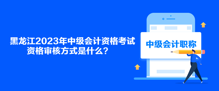 黑龍江2023年中級(jí)會(huì)計(jì)資格考試資格審核方式是什么？