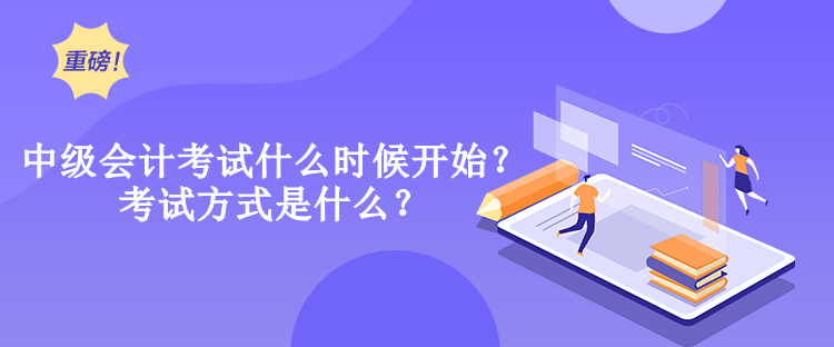 中級會計考試什么時候開始？考試方式是什么？