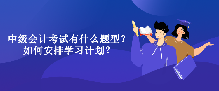 中級(jí)會(huì)計(jì)考試有什么題型？如何安排學(xué)習(xí)計(jì)劃？