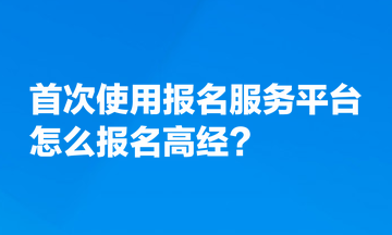 首次使用全國專業(yè)技術(shù)人員資格考試報名服務(wù)平臺，怎么報名高經(jīng)？