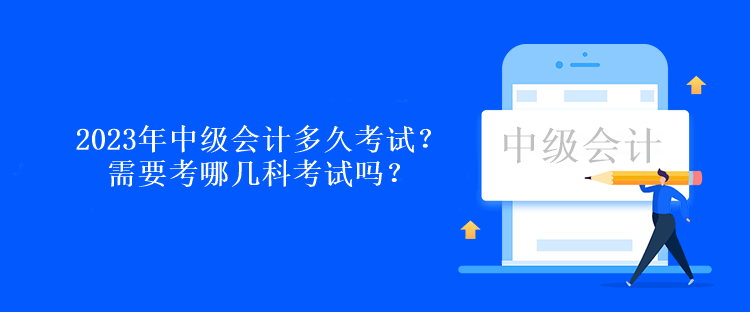 2023年中級會計多久考試？需要考哪幾科考試嗎？