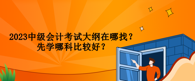 2023中級會(huì)計(jì)考試大綱在哪找？先學(xué)哪科比較好？