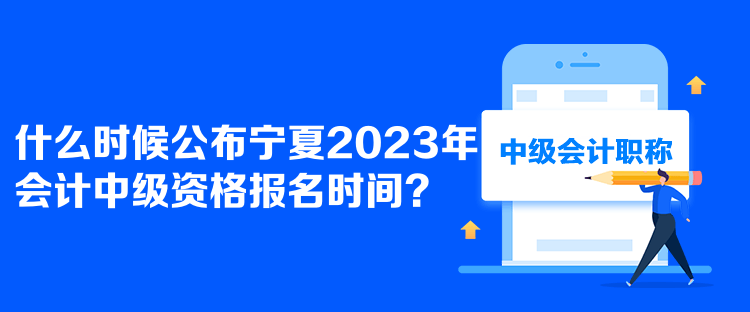  什么時候公布寧夏2023年會計中級資格報名時間？