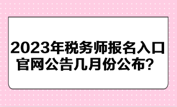 2023年稅務(wù)師報(bào)名入口官網(wǎng)公告幾月份公布？