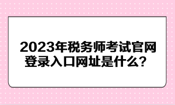 2023年稅務(wù)師考試官網(wǎng)登錄入口網(wǎng)址是什么？