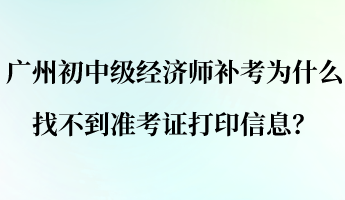 廣州初中級(jí)經(jīng)濟(jì)師補(bǔ)考為什么找不到準(zhǔn)考證打印信息？