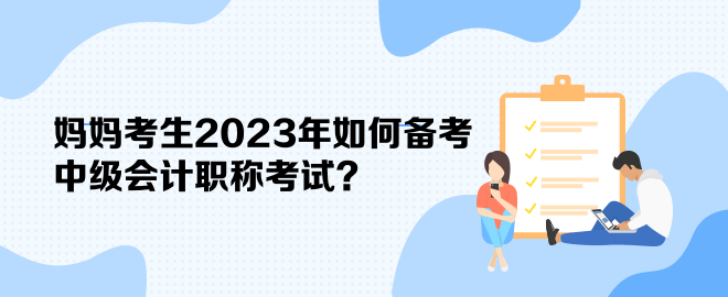 媽媽考生2023年如何備考中級會計職稱考試？