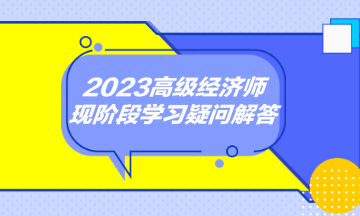 2023高級經(jīng)濟(jì)師現(xiàn)階段學(xué)習(xí)疑問解答