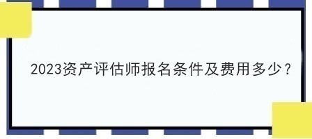 2023資產(chǎn)評估師報名條件及費用多少？