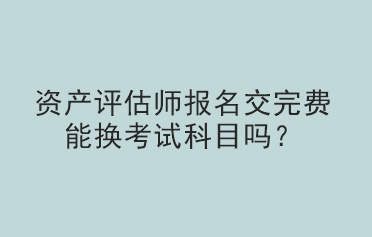 資產(chǎn)評估師報名交完費能換考試科目嗎？