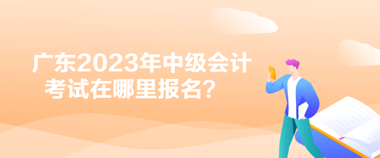 廣東2023年中級(jí)會(huì)計(jì)考試在哪里報(bào)名？