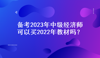 備考2023年中級經(jīng)濟師，可以買2022年教材嗎？