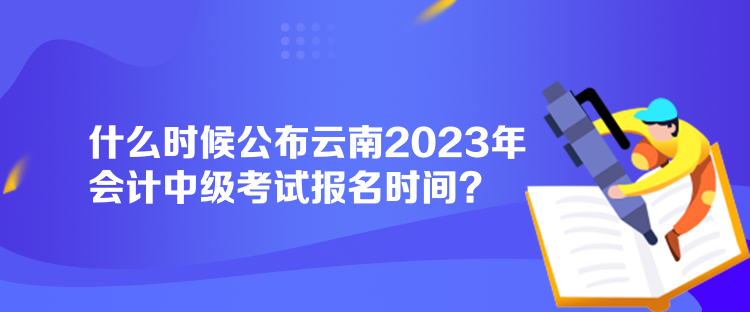 什么時(shí)候公布云南2023年會計(jì)中級考試報(bào)名時(shí)間？