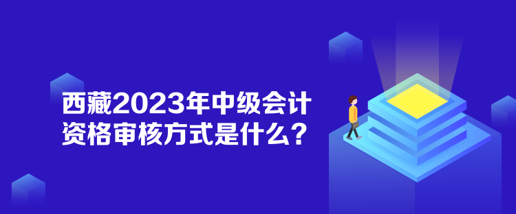 西藏2023年中級會計(jì)資格審核方式是什么？