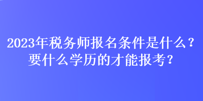 2023年稅務(wù)師報(bào)名條件是什么？要什么學(xué)歷的才能報(bào)考？