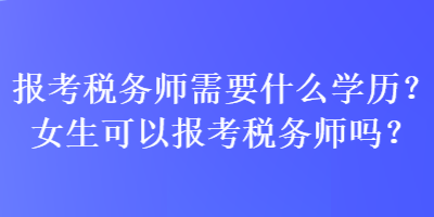 報考稅務師需要什么學歷？女生可以報考稅務師嗎？