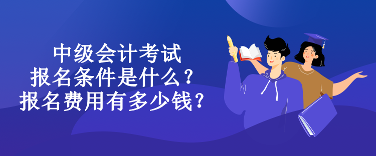 中級會計考試報名條件是什么？報名費用有多少錢？