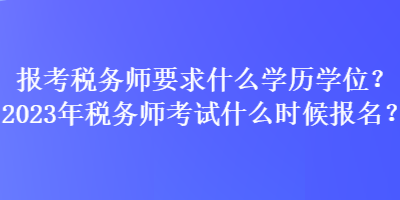 報考稅務師要求什么學歷學位？2023年稅務師考試什么時候報名？