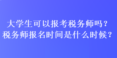 大學生可以報考稅務師嗎？稅務師報名時間是什么時候？