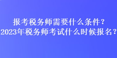 報考稅務(wù)師需要什么條件？2023年稅務(wù)師考試什么時候報名？