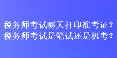 稅務(wù)師考試哪天打印準考證？稅務(wù)師考試是筆試還是機考？