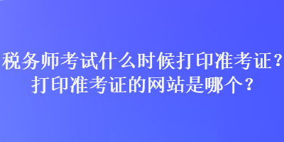 稅務(wù)師考試什么時候打印準(zhǔn)考證？打印準(zhǔn)考證的網(wǎng)站是哪個？