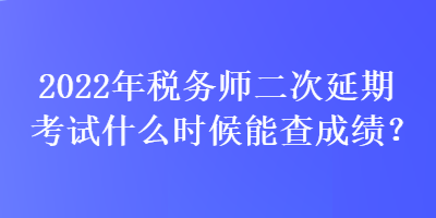 2022年稅務(wù)師二次延期考試什么時(shí)候能查成績(jī)？