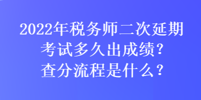 2022年稅務(wù)師二次延期考試多久出成績？查分流程是什么？