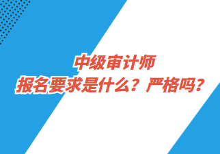 中級(jí)審計(jì)師報(bào)名要求是什么？嚴(yán)格嗎？