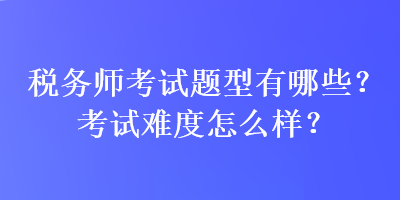 稅務(wù)師考試題型有哪些？考試難度怎么樣？