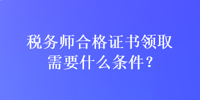 稅務(wù)師合格證書領(lǐng)取需要什么條件？