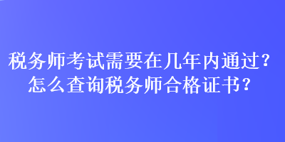 稅務(wù)師考試需要在幾年內(nèi)通過？怎么查詢稅務(wù)師合格證書？