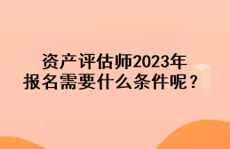 資產(chǎn)評(píng)估師2023年報(bào)名需要什么條件呢？