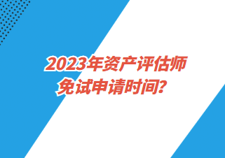 2023年資產(chǎn)評估師免試申請時間？