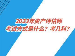 2023年資產(chǎn)評估師考試方式是什么？考幾科？