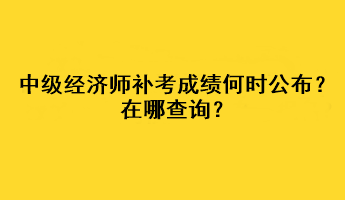 中級(jí)經(jīng)濟(jì)師補(bǔ)考成績何時(shí)公布？在哪查詢？