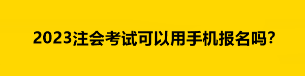 2023注會考試可以用手機報名嗎？